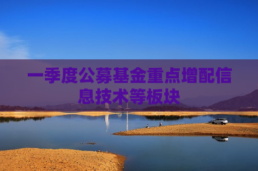 一季度公募基金重点增配信息技术等板块