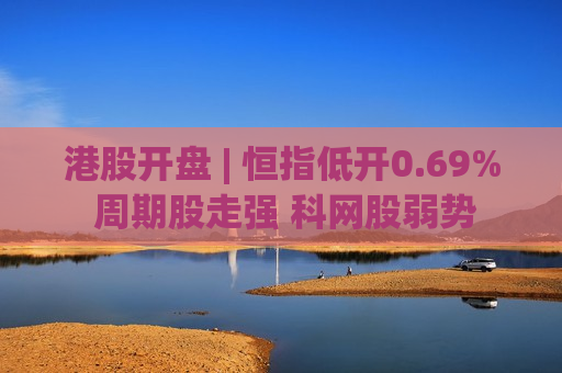 港股开盘 | 恒指低开0.69% 周期股走强 科网股弱势