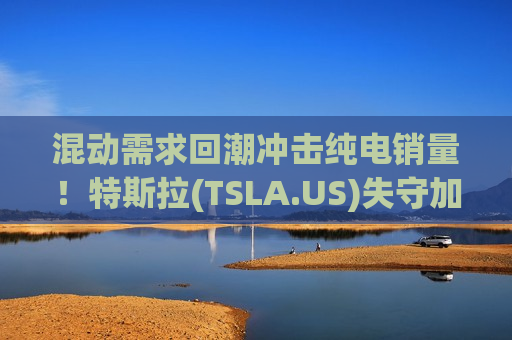 混动需求回潮冲击纯电销量！特斯拉(TSLA.US)失守加州大本营 Q1注册量暴跌24%