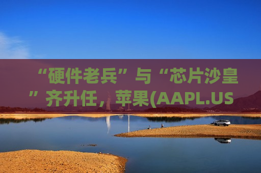 “硬件老兵”与“芯片沙皇”齐升任，苹果(AAPL.US)显露AI竞赛底牌：SoC