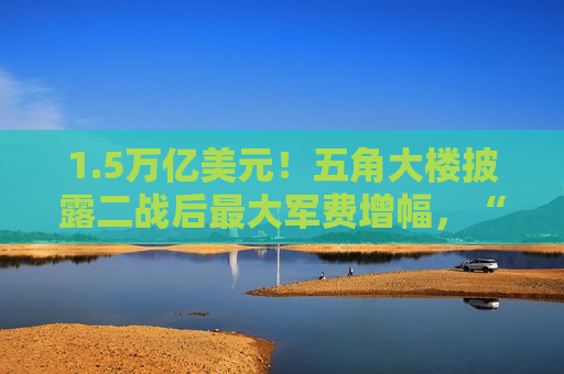 1.5万亿美元！五角大楼披露二战后最大军费增幅，“金穹顶”、“金舰队”及F-35成最大赢家