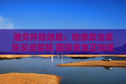 港交所陈翊庭：地缘政治紧张反成契机 国际资金正加速涌入亚洲市场