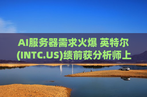 AI服务器需求火爆 英特尔(INTC.US)绩前获分析师上调评级与目标价