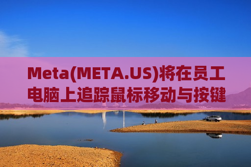 Meta(META.US)将在员工电脑上追踪鼠标移动与按键，用于AI模型训练