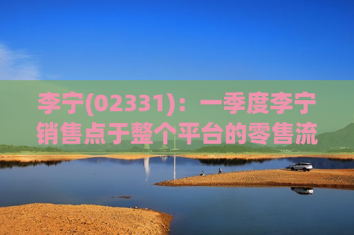 李宁(02331)：一季度李宁销售点于整个平台的零售流水按年取得中单位数增长