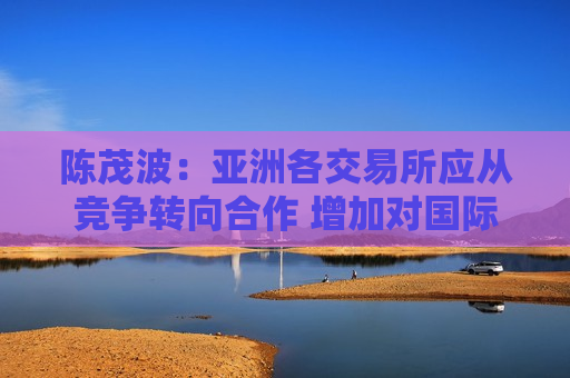 陈茂波：亚洲各交易所应从竞争转向合作 增加对国际资本吸引力