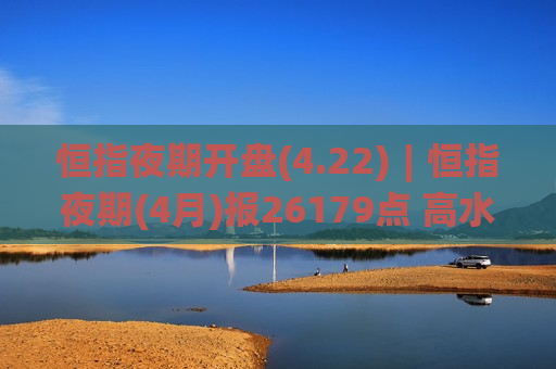 恒指夜期开盘(4.22)︱恒指夜期(4月)报26179点 高水16点