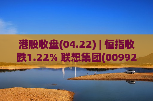 港股收盘(04.22) | 恒指收跌1.22% 联想集团(00992)领跑蓝筹 光通信概念股逆市大涨