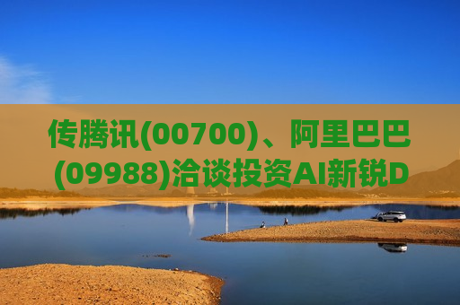 传腾讯(00700)、阿里巴巴(09988)洽谈投资AI新锐DeepSeek 估值或超200亿美元