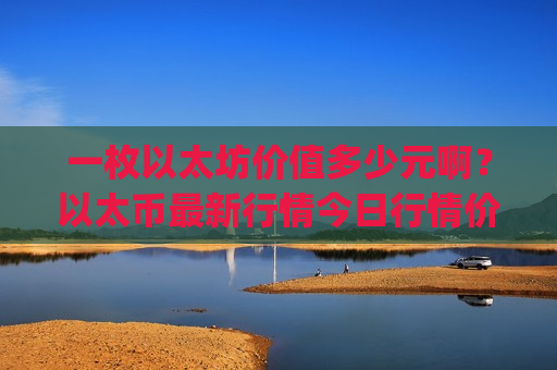 一枚以太坊价值多少元啊？以太币最新行情今日行情价(现价29498.22元)