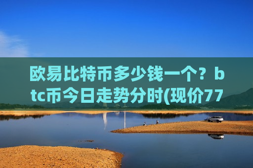 欧易比特币多少钱一个？btc币今日走势分时(现价771941.06元)