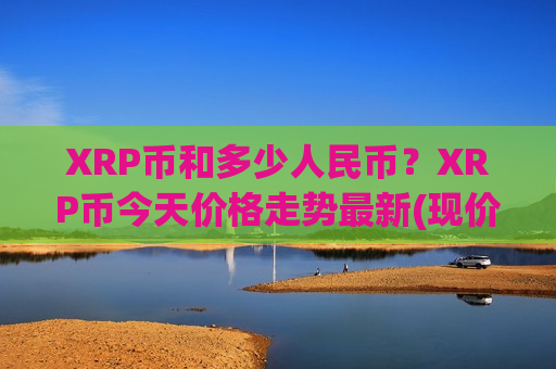 XRP币和多少人民币？XRP币今天价格走势最新(现价18.2039元)