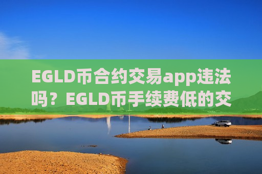EGLD币合约交易app违法吗？EGLD币手续费低的交易app