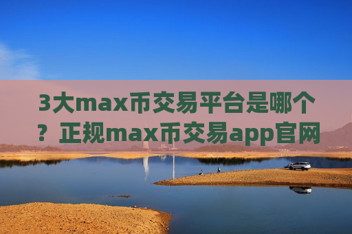 3大max币交易平台是哪个？正规max币交易app官网