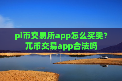 pi币交易所app怎么买卖？兀币交易app合法吗