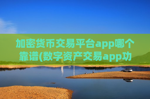 加密货币交易平台app哪个靠谱(数字资产交易app功能分析)