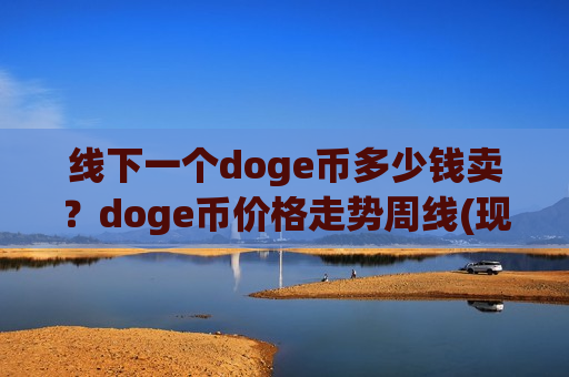 线下一个doge币多少钱卖？doge币价格走势周线(现价2.9467元)