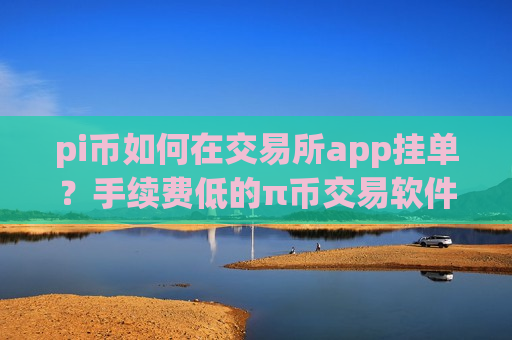 pi币如何在交易所app挂单？手续费低的π币交易软件