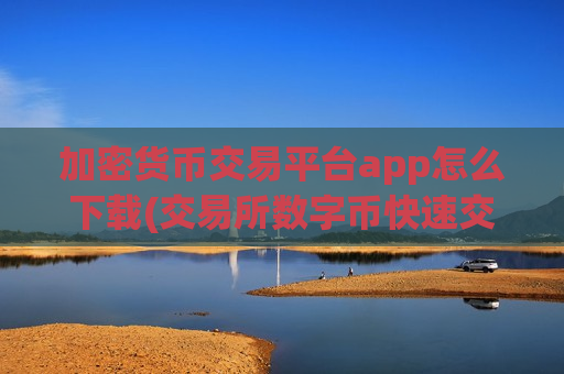 加密货币交易平台app怎么下载(交易所数字币快速交易)