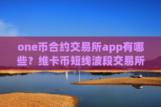 one币合约交易所app有哪些？维卡币短线波段交易所app下载