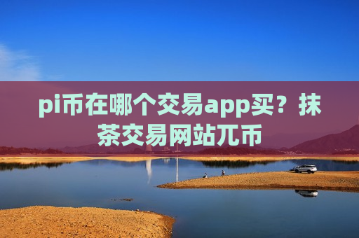 pi币在哪个交易app买？抹茶交易网站兀币