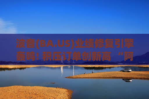 波音(BA.US)业绩修复引擎轰鸣! 积压订单创新高 “阿尔忒弥斯II”登月助力复苏叙事