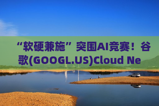 “软硬兼施”突围AI竞赛！谷歌(GOOGL.US)Cloud Next大会祭出AI智能体“全家桶” 自研TPU 8t/8i同步登场