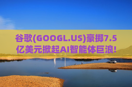 谷歌(GOOGL.US)豪掷7.5亿美元掀起AI智能体巨浪! 携手顶级咨询巨头们打响企业AI普及战