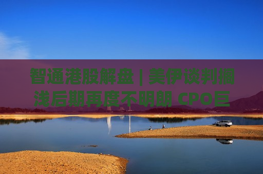 智通港股解盘 | 美伊谈判搁浅后期再度不明朗 CPO巨头集体创出历史新高