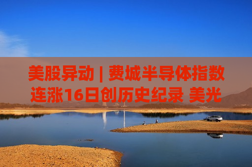 美股异动 | 费城半导体指数连涨16日创历史纪录 美光科技(MU.US)涨超3.5%