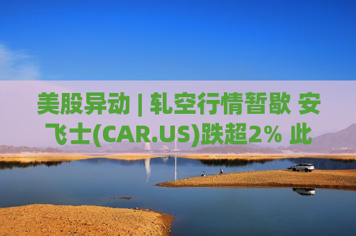 美股异动 | 轧空行情暂歇 安飞士(CAR.US)跌超2% 此前月内暴涨390%