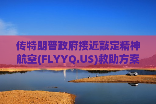 传特朗普政府接近敲定精神航空(FLYYQ.US)救助方案 或提供最高5亿美元贷款