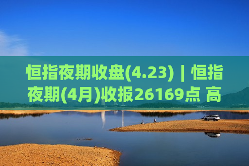 恒指夜期收盘(4.23)︱恒指夜期(4月)收报26169点 高水6点