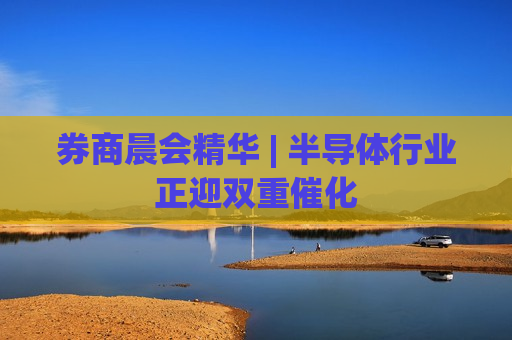 券商晨会精华 | 半导体行业正迎双重催化