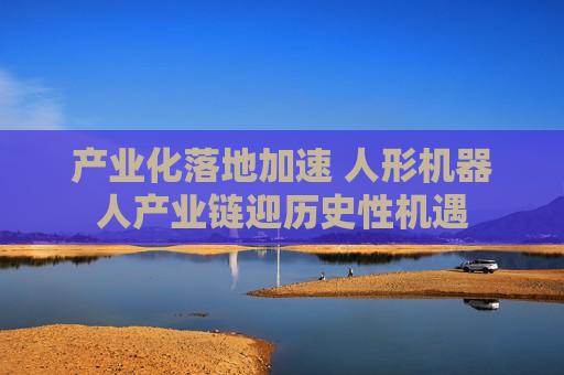 产业化落地加速 人形机器人产业链迎历史性机遇