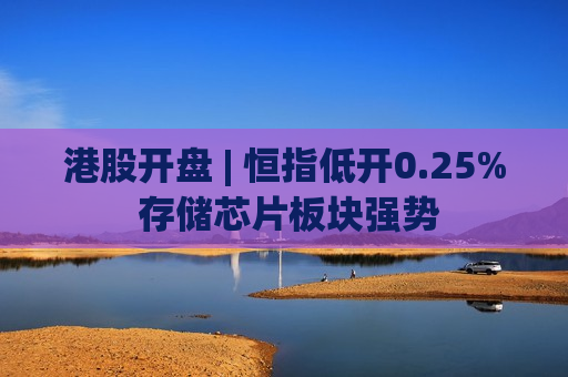 港股开盘 | 恒指低开0.25% 存储芯片板块强势