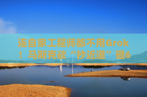 连自家工程师都不用Grok！马斯克欲“抄近道”砸600亿美元 买下Cursor补编程短板