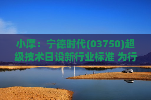 小摩：宁德时代(03750)超级技术日设新行业标准 为行业首选