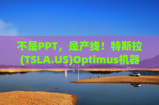不是PPT，是产线！特斯拉(TSLA.US)Optimus机器人7月首秀，百万产能产线Q2启动