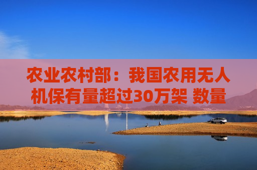 农业农村部：我国农用无人机保有量超过30万架 数量居全球首位
