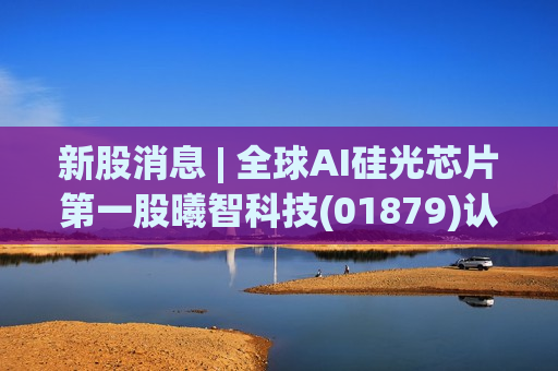 新股消息 | 全球AI硅光芯片第一股曦智科技(01879)认购火爆！孖展倍数逾4405倍