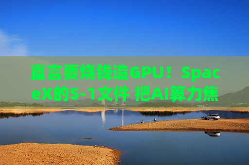 直言要烧钱造GPU！SpaceX的S-1文件 把AI算力焦虑摆上了台面