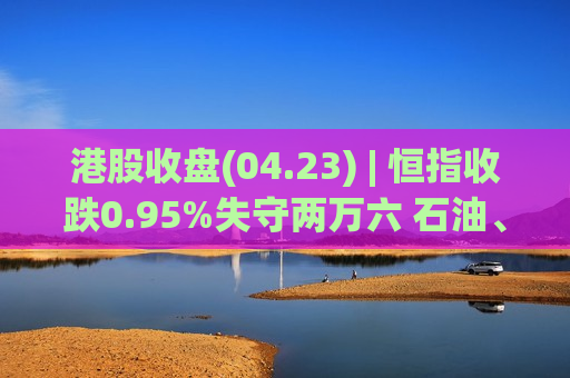 港股收盘(04.23) | 恒指收跌0.95%失守两万六 石油、煤炭股逆市上涨 中石油(00857)领升蓝筹