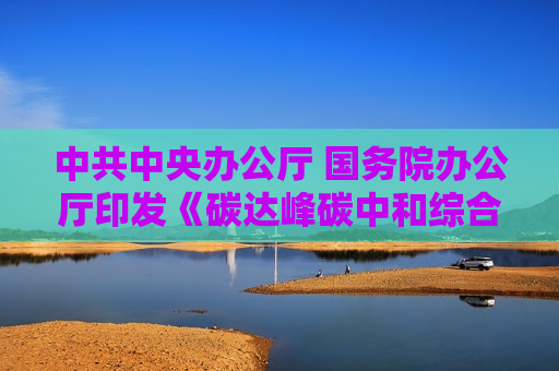 中共中央办公厅 国务院办公厅印发《碳达峰碳中和综合评价考核办法》