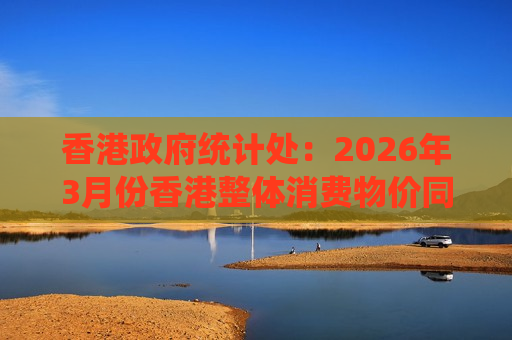 香港政府统计处：2026年3月份香港整体消费物价同比上升1.7%