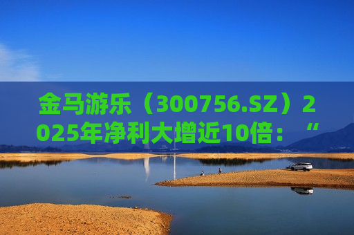 金马游乐（300756.SZ）2025年净利大增近10倍：“制造+服务”协同互促 具身智能打开新增量