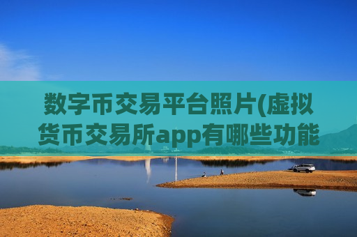 数字币交易平台照片(虚拟货币交易所app有哪些功能)