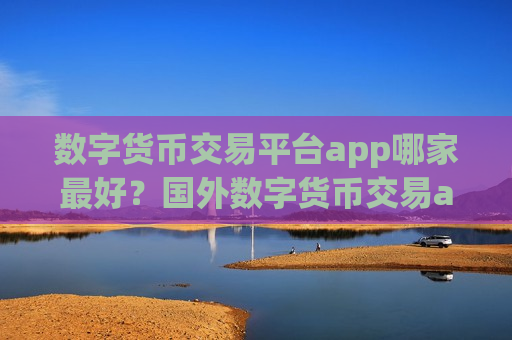数字货币交易平台app哪家最好？国外数字货币交易app下载有哪些