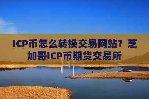 ICP币怎么转换交易网站？芝加哥ICP币期货交易所