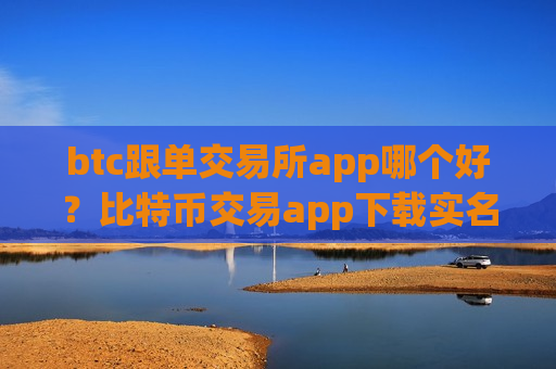 btc跟单交易所app哪个好？比特币交易app下载实名